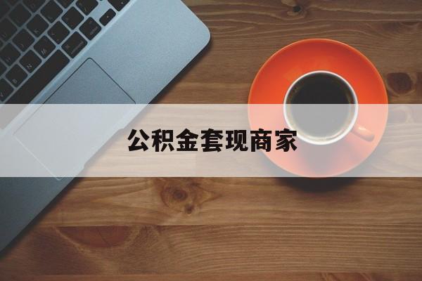最新公积金套现商家方法分析(最方便真实的红河实在有点穷怎么能把公积金套现方法)
