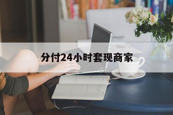 最新分付24小时套现商家方法分析(最方便真实的红河分付套现是什么意思方法)