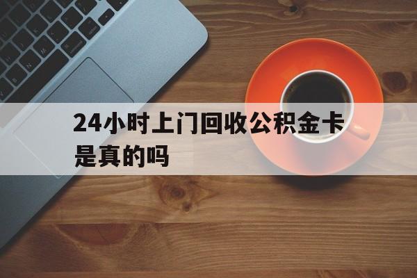 最新24小时上门回收公积金卡是真的吗方法分析(最方便真实的红河24小时上门回收公积金卡是真的吗安全吗方法)