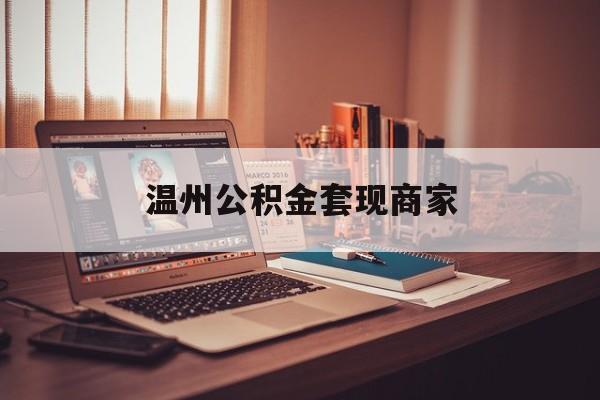 最新温州公积金套现商家方法分析(最方便真实的红河温州公积金怎么提现方法)