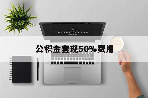 最新公积金套现50%费用方法分析(最方便真实的红河公积金套现有什么后遗症方法)