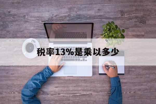 最新税率13%是乘以多少方法分析(最方便真实的红河税率13%怎么算含税价方法)