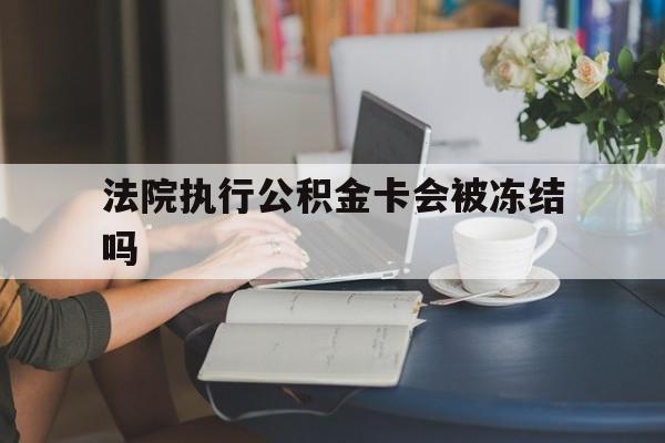 红河最新法院执行公积金卡会被冻结吗方法分析(最方便真实的红河法院执行公积金卡会被冻结吗怎么解冻方法)