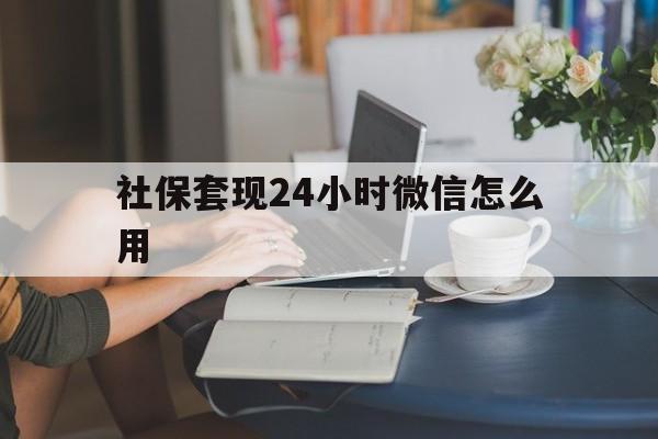 红河最新社保套现24小时微信怎么用方法分析(最方便真实的红河社保套现主要是套什么方法)