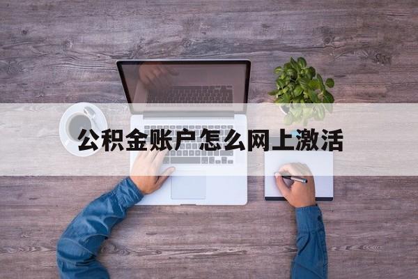 最新公积金账户怎么网上激活方法分析(最方便真实的红河公积金账户怎么网上激活的方法)