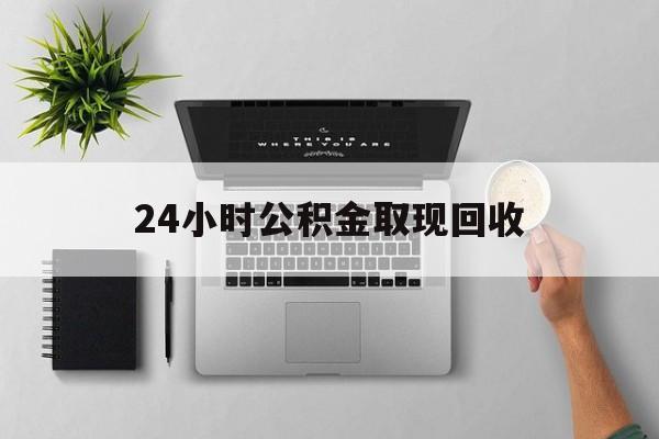 红河最新24小时公积金取现回收方法分析(最方便真实的红河24小时公积金取现回收多久到账方法)