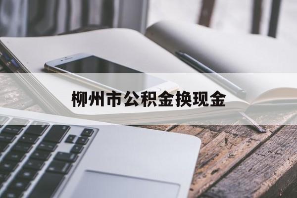 红河最新柳州市公积金换现金方法分析(最方便真实的红河2021柳州公积金提取新规定方法)