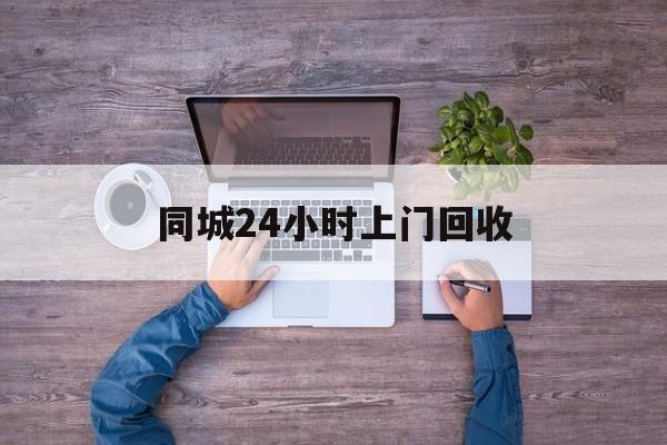 红河关于同城24小时上门回收的信息