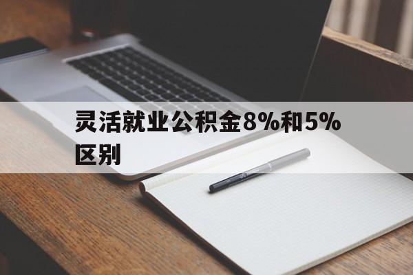 红河最新灵活就业公积金8%和5%区别方法分析(最方便真实的红河灵活就业公积金一般交多少钱方法)