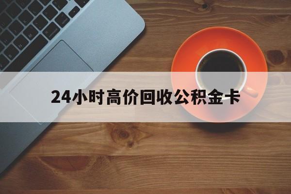红河最新24小时高价回收公积金卡方法分析(最方便真实的红河24小时高价回收公积金卡怎么办方法)
