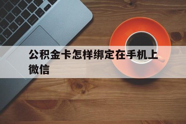 红河最新公积金卡怎样绑定在手机上微信方法分析(最方便真实的红河住房公积金卡怎么绑定微信方法)