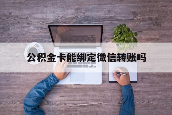 红河最新公积金卡能绑定微信转账吗方法分析(最方便真实的红河公积金卡可以绑定手机银行吗方法)