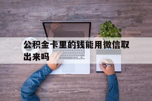 红河最新公积金卡里的钱能用微信取出来吗方法分析(最方便真实的红河公积金卡微信可以提现吗方法)