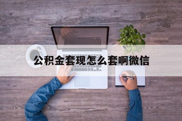 红河最新公积金套现怎么套啊微信方法分析(最方便真实的红河公积金套现怎么套啊微信提现方法)