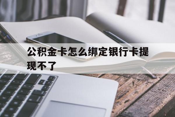 红河最新公积金卡怎么绑定银行卡提现不了方法分析(最方便真实的红河公积金卡怎么绑定银行卡提现不了呢方法)