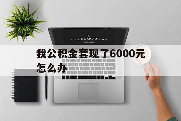红河最新我公积金套现了6000元怎么办方法分析(最方便真实的红河住房公积金套取现金方法)