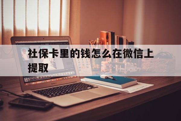 红河最新社保卡里的钱怎么在微信上提取方法分析(最方便真实的红河社保卡里的钱微信可以取出来吗方法)