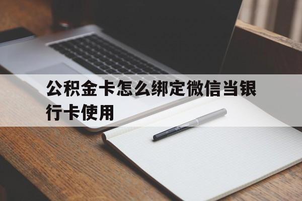 红河最新公积金卡怎么绑定微信当银行卡使用方法分析(最方便真实的红河公积金卡怎么绑定微信当银行卡使用呢方法)