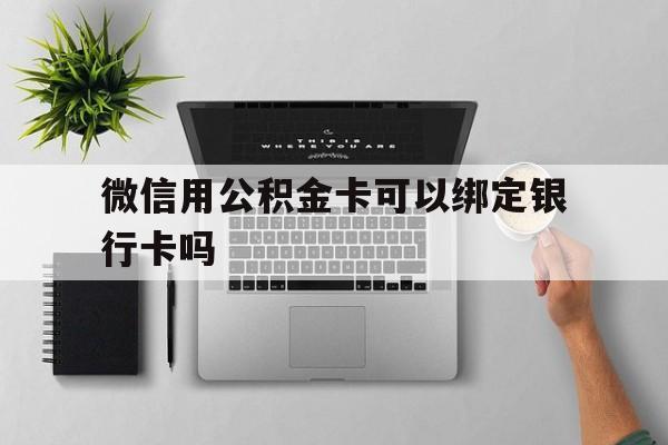 红河最新微信用公积金卡可以绑定银行卡吗方法分析(最方便真实的红河微信可以绑定住房公积金银行卡吗?方法)