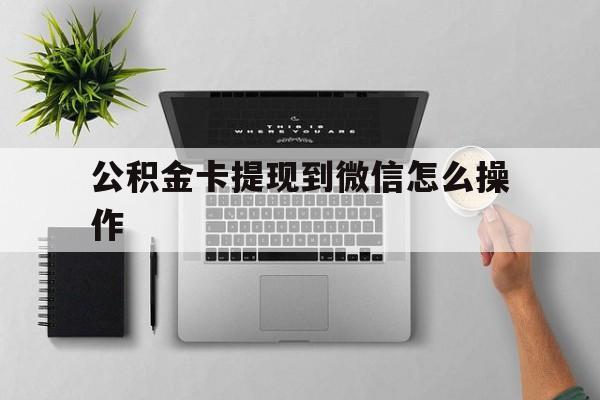 红河最新公积金卡提现到微信怎么操作方法分析(最方便真实的红河公积金提到银行卡怎么提方法)