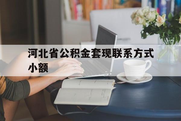红河最新河北省公积金套现联系方式小额方法分析(最方便真实的红河河北公积金怎么提取条件方法)