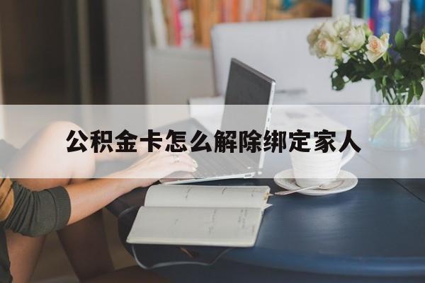 红河最新公积金卡怎么解除绑定家人方法分析(最方便真实的红河公积金卡怎么解除绑定家人的银行卡方法)